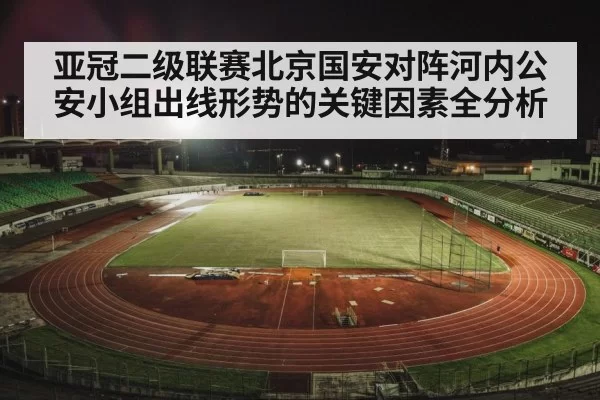 亚冠二级联赛北京国安对阵河内公安小组出线形势的关键因素全分析