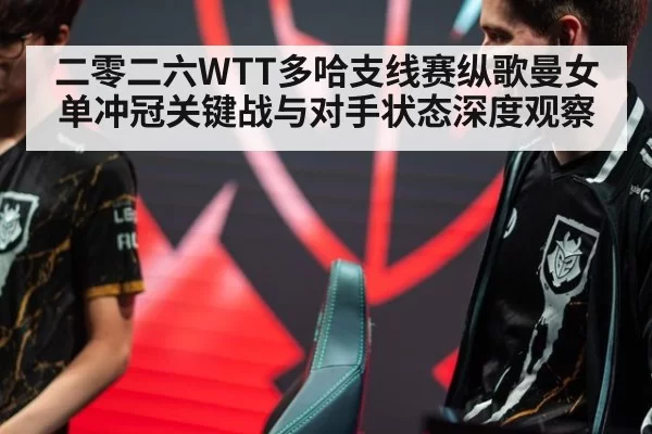 二零二六WTT多哈支线赛纵歌曼女单冲冠关键战与对手状态深度观察